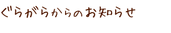 ぐらがらからのお知らせ